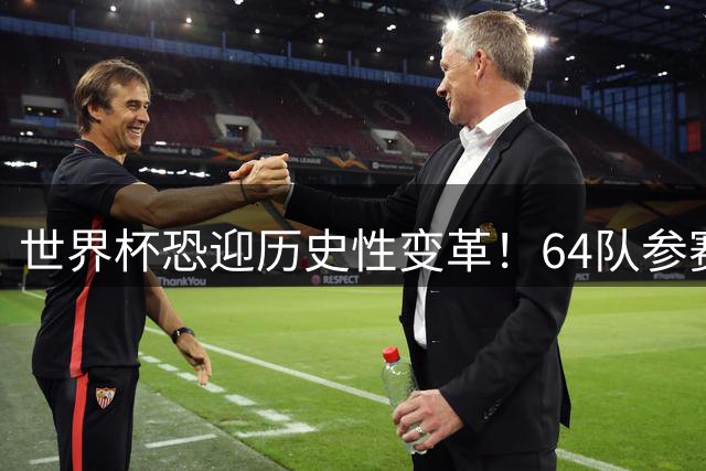 世界杯恐迎历史性变革！64队参赛方案引全球足坛激烈博弈