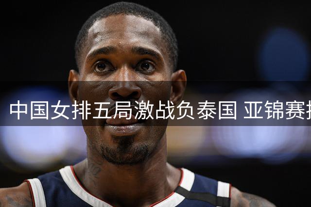 中国女排五局激战负泰国 亚锦赛摘银无缘直通奥运