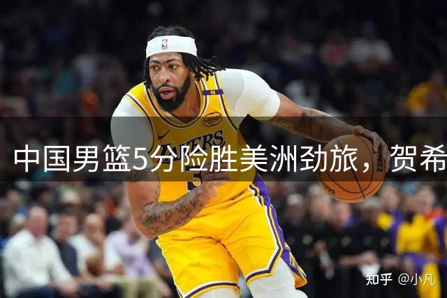 中国男篮5分险胜美洲劲旅，贺希宁17分胡金秋12+6，焦伯乔高效14分！