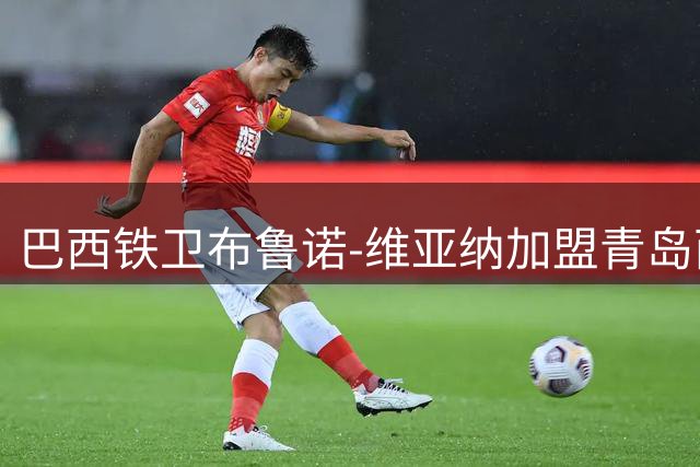 巴西铁卫布鲁诺-维亚纳加盟青岛西海岸 德比战前晒训练照引期待