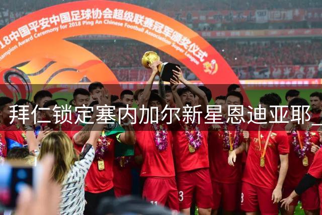 拜仁锁定塞内加尔新星恩迪亚耶 18岁中场即将完成五年长约