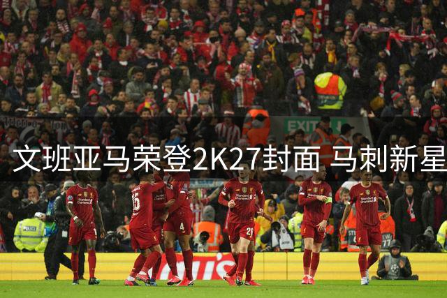 文班亚马荣登2K27封面 马刺新星率队杀入总决赛获官方力挺