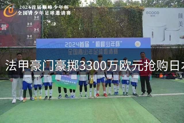 法甲豪门豪掷3300万欧元抢购日本新锐门神 转会谈判已进入关键阶段