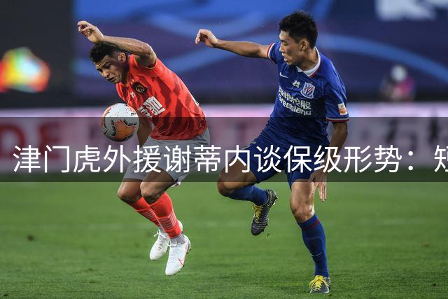 津门虎外援谢蒂内谈保级形势：短暂喘息后需全力冲刺终极目标