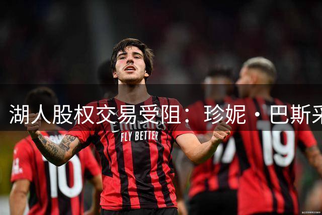 湖人股权交易受阻：珍妮·巴斯采取法律手段维护权益