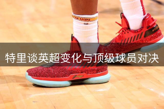 特里谈英超变化与顶级球员对决