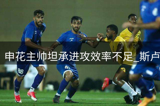 申花主帅坦承进攻效率不足 斯卢茨基解析德比战失利根源