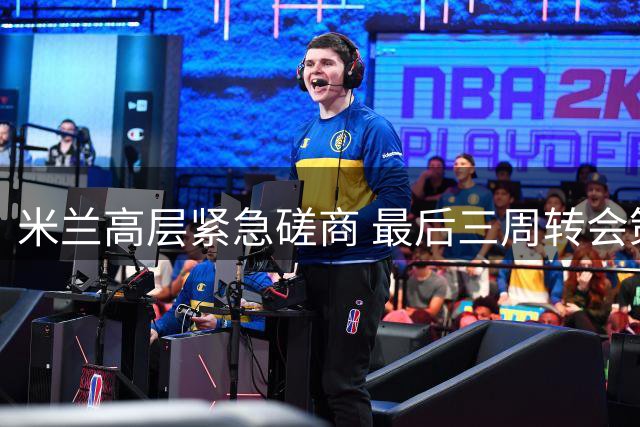 米兰高层紧急磋商 最后三周转会策略引关注