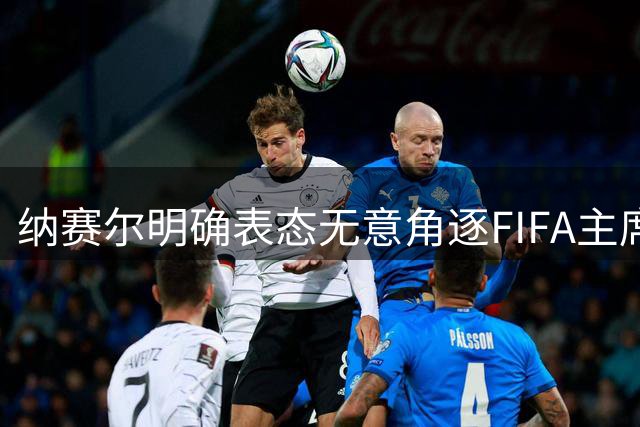 纳赛尔明确表态无意角逐FIFA主席职位