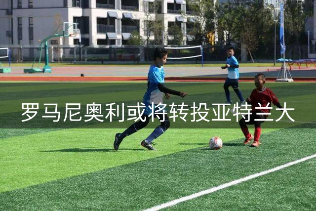 罗马尼奥利或将转投亚特兰大