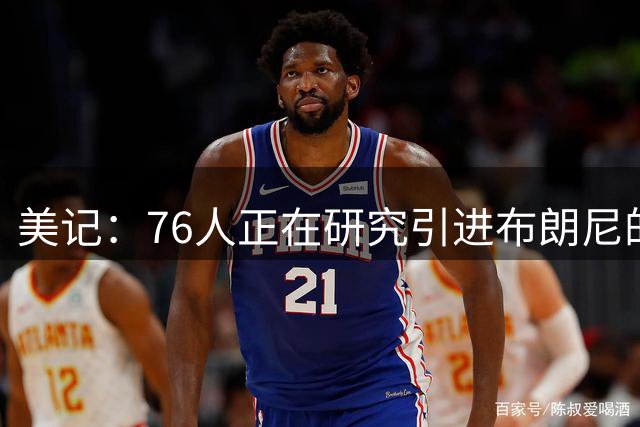 美记：76人正在研究引进布朗尼的方案 希望有机会将他带到球队