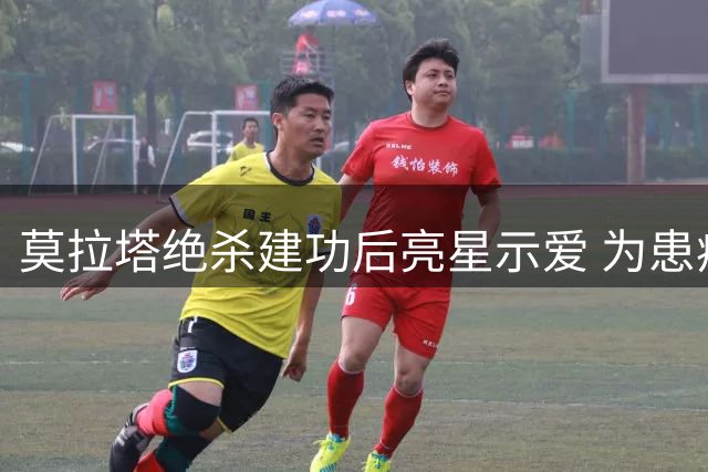 莫拉塔绝杀建功后亮星示爱 为患病儿童送上温暖祝福