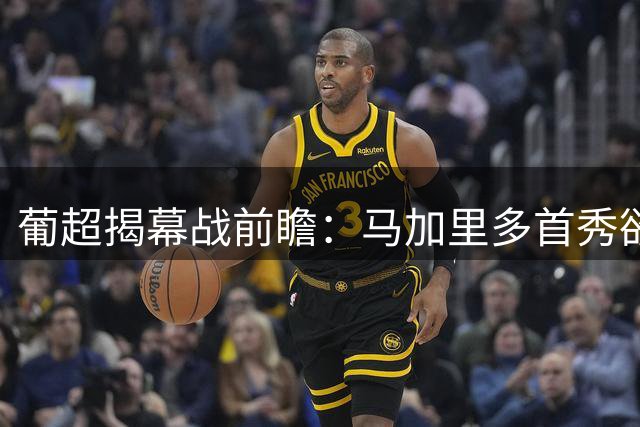 葡超揭幕战前瞻：马加里多首秀欲破魔咒 阿罗卡做客虎口抢分