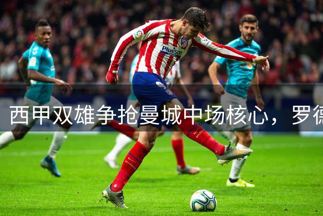 西甲双雄争抢曼城中场核心，罗德里昔日采访引爆热议