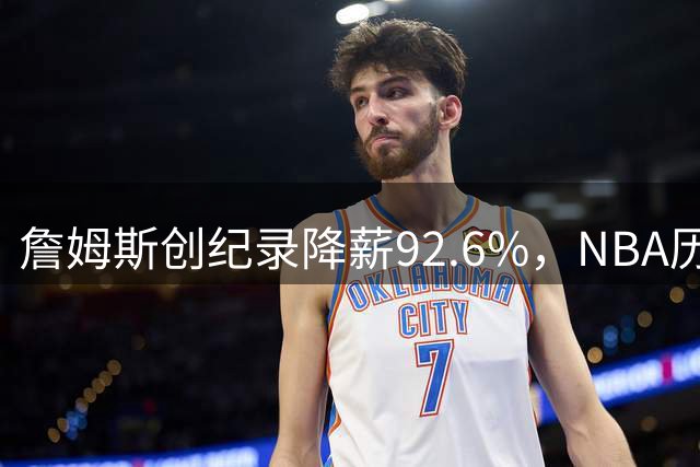 詹姆斯创纪录降薪92.6%，NBA历史最大幅度薪资调整揭晓