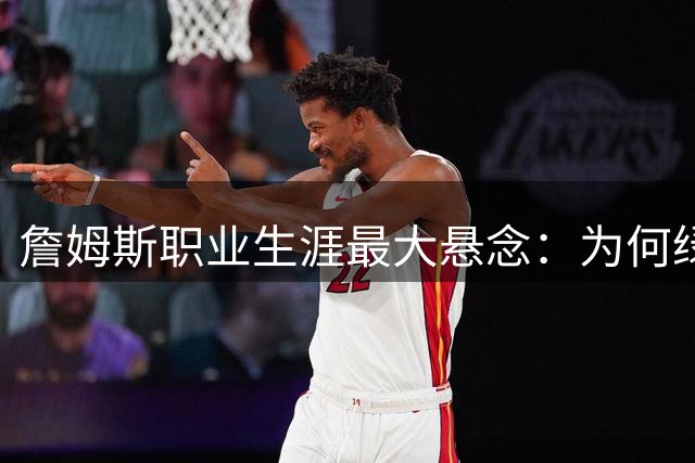 詹姆斯职业生涯最大悬念：为何绿军勇士皆无缘 下家仅剩两选择？