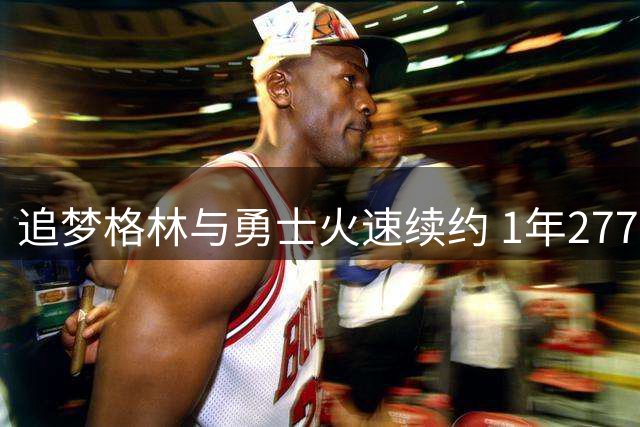 追梦格林与勇士火速续约 1年2770万合约细节曝光