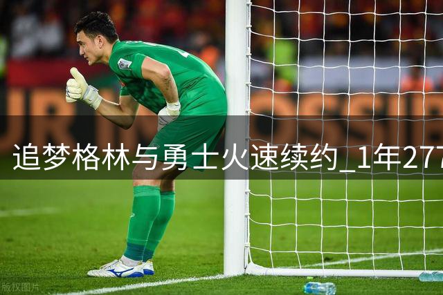 追梦格林与勇士火速续约 1年2770万合约细节曝光