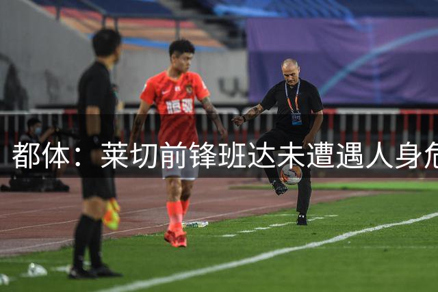都体：莱切前锋班达未遭遇人身危险，但目前仍滞留赞比亚