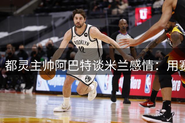 都灵主帅阿巴特谈米兰感情：用赛场斗志致敬老东家