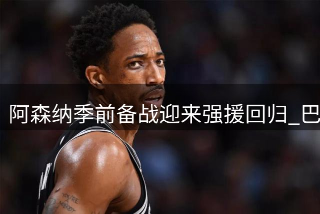 阿森纳季前备战迎来强援回归 巴西双星即将归队合练