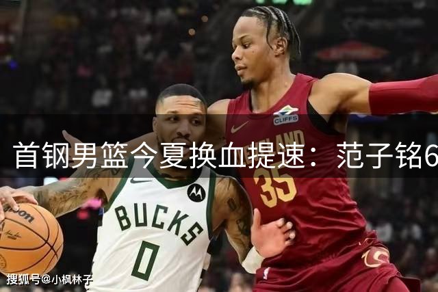 首钢男篮今夏换血提速：范子铭600万买断离场 李楠上任重塑阵容