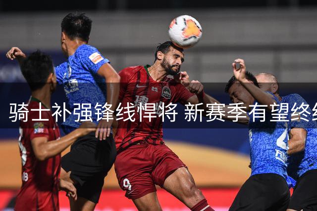 骑士补强锋线悍将 新赛季有望终结雷霆魔咒