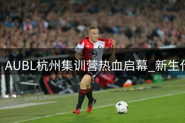 AUBL杭州集训营热血启幕 新生代球员集结钱塘江畔