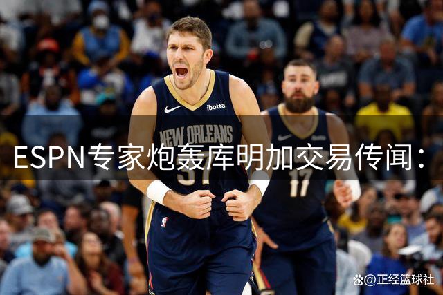 ESPN专家炮轰库明加交易传闻：湖人错失良机，交易难度被严重低估