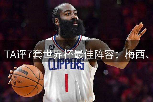 TA评7套世界杯最佳阵容：梅西、哈兰德和姆巴佩入选，无凯恩