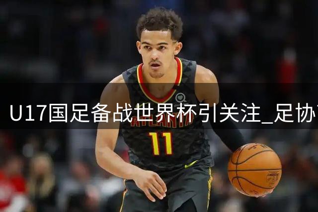 U17国足备战世界杯引关注 足协高层亲临明日之星冠军杯