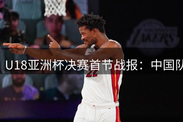 U18亚洲杯决赛首节战报：中国队18-26暂负澳大利亚